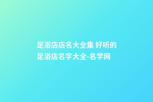 足浴店店名大全集 好听的足浴店名字大全-名学网-第1张-店铺起名-玄机派